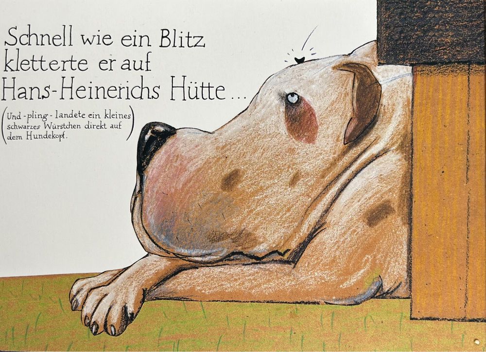 Auszug aus dem Buch „vom kleinen Maulwurf, der wissen wollte, wer ihm auf den Kopf gemacht hat“ 
Zu sehen ist der Hund Hans-Heinerich in seiner Hundehütte. Daneben steht: Schnell wie ein Blitz kletterte er auf Hans-Heinerichs Hütte - und „pling“ landete ein kleines schwarzes Würstchen direkt auf dem Hundekopf.