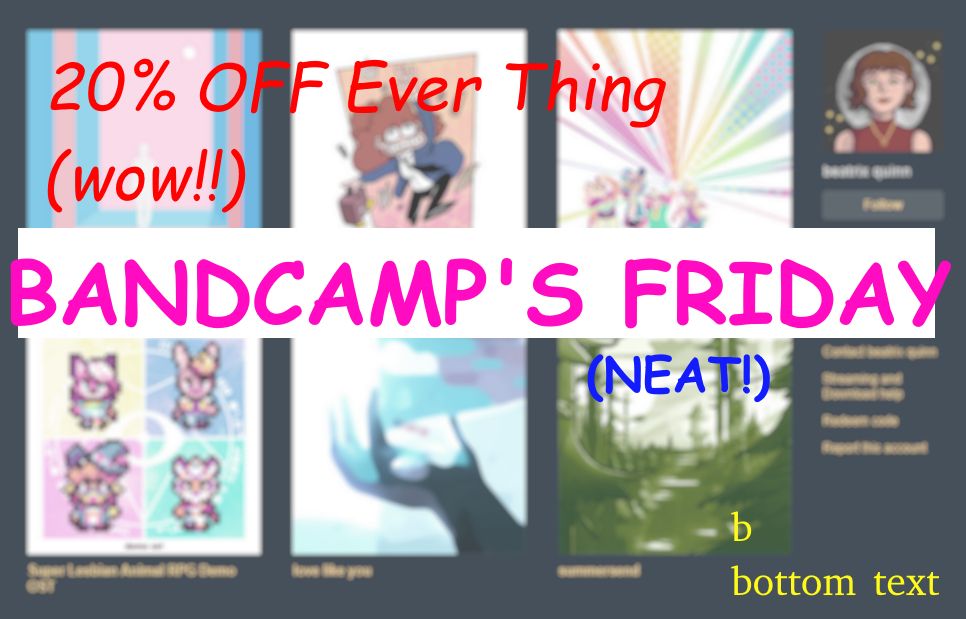 a horrible abomination of promotional advertisement. my bandcamp page blurred out in the background while many oversaturated colors of comic sans font overshadow it, screaming in exquisite agony:

"20% OFF Ever Thing (wow!!)"
"BANDCAMP'S FRIDAY"
"(NEAT!)"
"b bottom text"