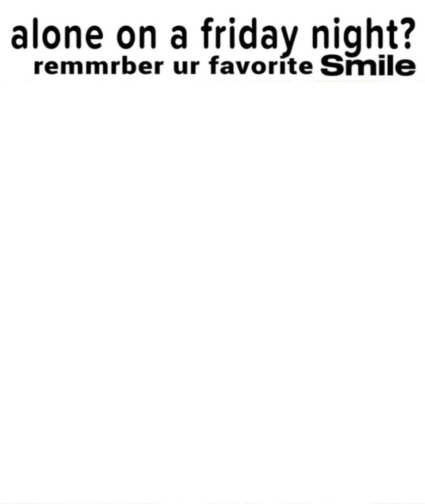 alone on a friday night? remmrber ur favourite Smile
