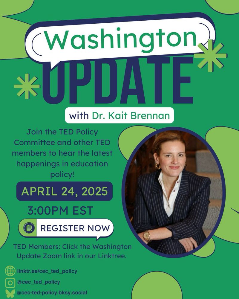 Flyer for an event titled “Washington Update with Dr. Kait Brennan.” The event is hosted by the TED Policy Committee and will cover the latest happenings in education policy. It is scheduled for April 24, 2025, at 3:00 PM EST. There is a call to action button that says “Register Now.” The flyer includes a professional photo of Dr. Kait Brennan, who is wearing a dark pinstripe blazer and seated on a staircase. Social media and website links for the TED Policy Committee are listed at the bottom, including Instagram (@cec_ted_policy), Linktree (linktr.ee/cec_ted_policy), and cec-ted-policy.bksy.social. The flyer has a green background with blue and light green abstract shapes.