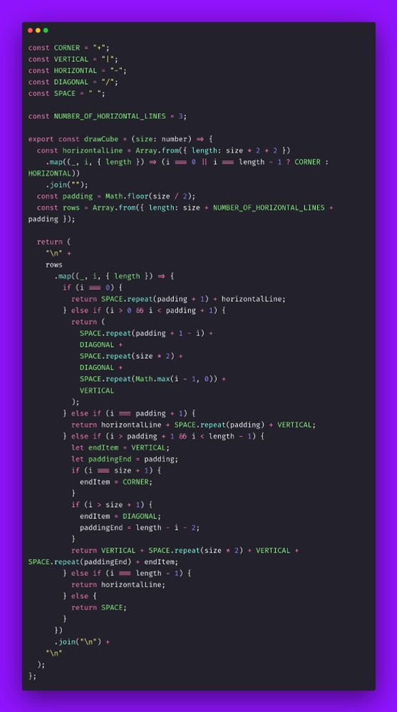 const CORNER = "+";
const VERTICAL = "|";
const HORIZONTAL = "-";
const DIAGONAL = "/";
const SPACE = " ";

const NUMBER_OF_HORIZONTAL_LINES = 3;

export const drawCube = (size: number) => {
  const horizontalLine = Array.from({ length: size * 2 + 2 })
    .map((_, i, { length }) => (i === 0 || i === length - 1 ? CORNER : HORIZONTAL))
    .join("");
  const padding = Math.floor(size / 2);
  const rows = Array.from({ length: size + NUMBER_OF_HORIZONTAL_LINES + padding });

  return (
    "\n" +
    rows
      .map((_, i, { length }) => {
        if (i === 0) {
          return SPACE.repeat(padding + 1) + horizontalLine;
        } else if (i > 0 && i < padding + 1) {
          return (
            SPACE.repeat(padding + 1 - i) +
            DIAGONAL +
            SPACE.repeat(size * 2) +
            DIAGONAL +
            SPACE.repeat(Math.max(i - 1, 0)) +
            VERTICAL
          );
        } else if (i === padding + 1) {
          return horizontalLine + SPACE.repeat(padding) + VERTICAL;
        } else if (i > padding + 1 && i < length - 1) {
          let endItem = VERTICAL;
          let paddingEnd = padding;
          if (i === size + 1) {
            endItem = CORNER;
          }
          if (i > size + 1) {
            endItem = DIAGONAL;
            paddingEnd = length - i - 2;
          }
          return VERTICAL + SPACE.repeat(size * 2) + VERTICAL + SPACE.repeat(paddingEnd) + endItem;
        } else if (i === length - 1) {
          return horizontalLine;
        } else {
          return SPACE;
        }
      })
      .join("\n") +
    "\n"
  );
};
