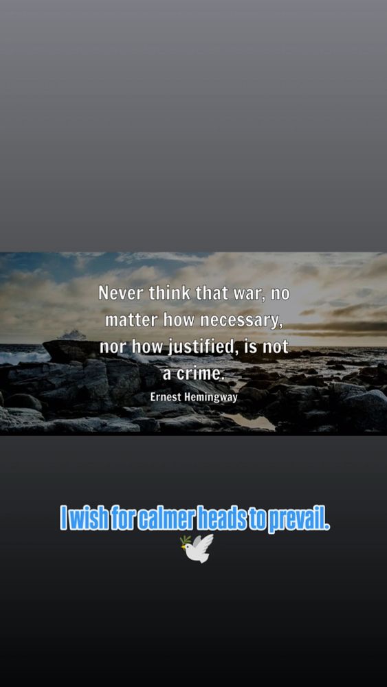 "Never think that war, no matter how necessary, nor how justified, is not a crime." ~ Ernest Hemingway

I wish for calmer heads to prevail.
