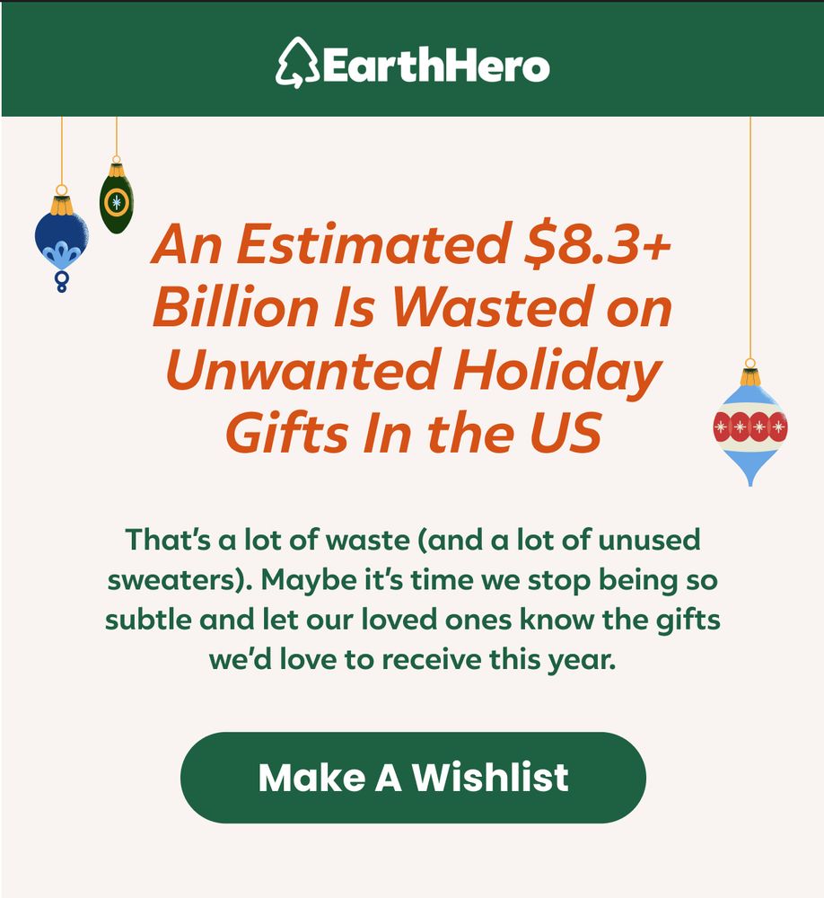 Holiday image from EarthHero saying “An estimated $8.3 billion is wasted on unwanted holiday gifts in the US. That’s a lot of waste (and a lot of unused sweaters). Maybe it’s time we stop being so subtle and let your loved ones know the gifts we’d love to receive this.” With a green button with white letters saying “Make a wishlist”