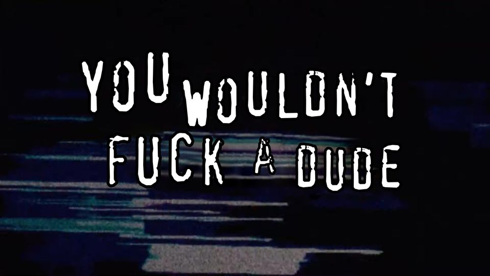 you wouldn’t fuck a dude