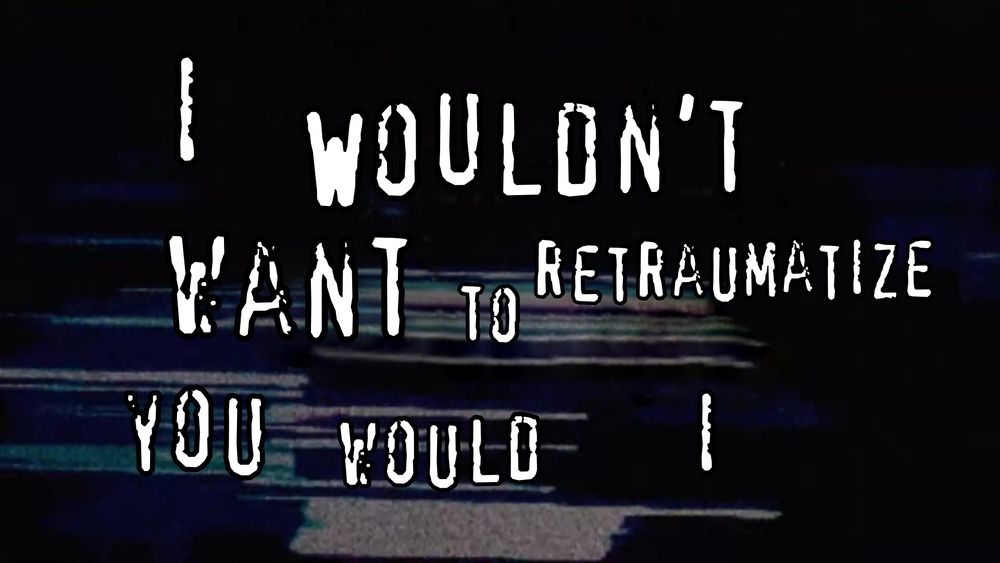 i wouldn't want to retraumatize you would i