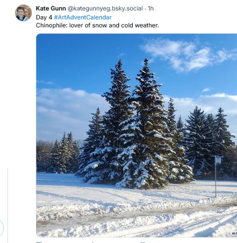 Kate Gunn posted a wintery image of evergreen trees in a snowy landscape in #ArtAdventCalendar 2024. A sidewalk has been cleared in front of the trees. Blue sky above with scattered white clouds that parallel the white snow on the bottom of the image. She points out 'Chinophile' is a name for those of us who enjoy winters and the images we can collect for part of the year.