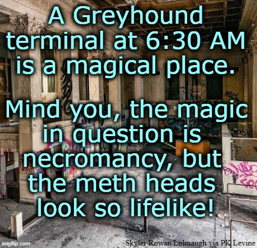 A Greyhound terminal at 6:30 AM is a magical place. Mind you, the magic in question is necromancy, but the meth heads look so lifelike!