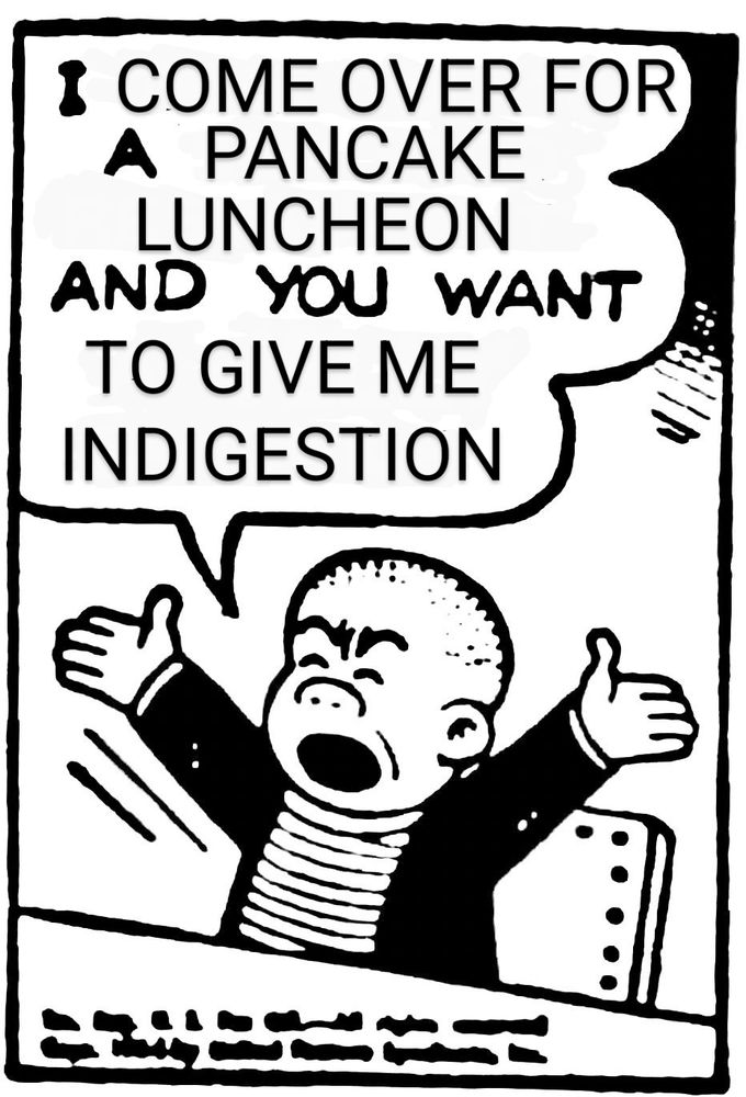A comic panel with Sluggo sitting at a table with his arms raised and an angry look on his face.

He says, "I COME OVER FOR a PANCAKE LUNCHEON and you want TO GIVE ME INDIGESTION." (The words in all caps have been edited from the original word balloon.)