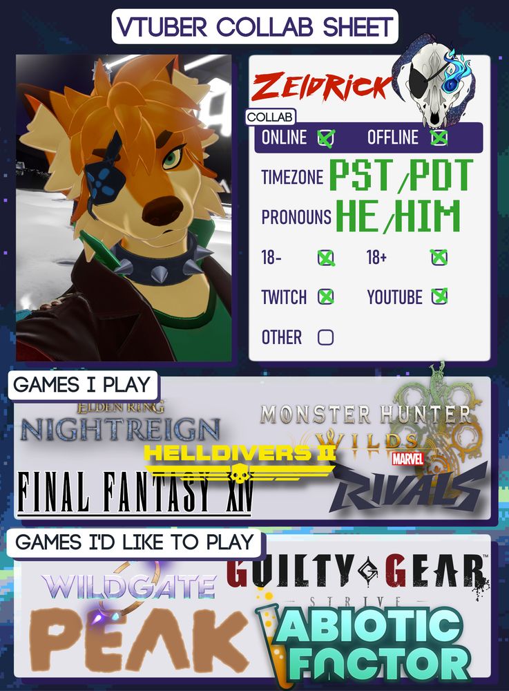 Vtuber Collab Sheet Timezone: PST/PDT Pronouns: He/Him Games I play: Elden Ring Nightreign, Monster Hunter Wilds, Helldivers 2, Final Fantasy XIV, Marvel Rivals Games I'd like to play: Wildgate, Guilty Gear Strive, PEAK, Abiotic Factor
