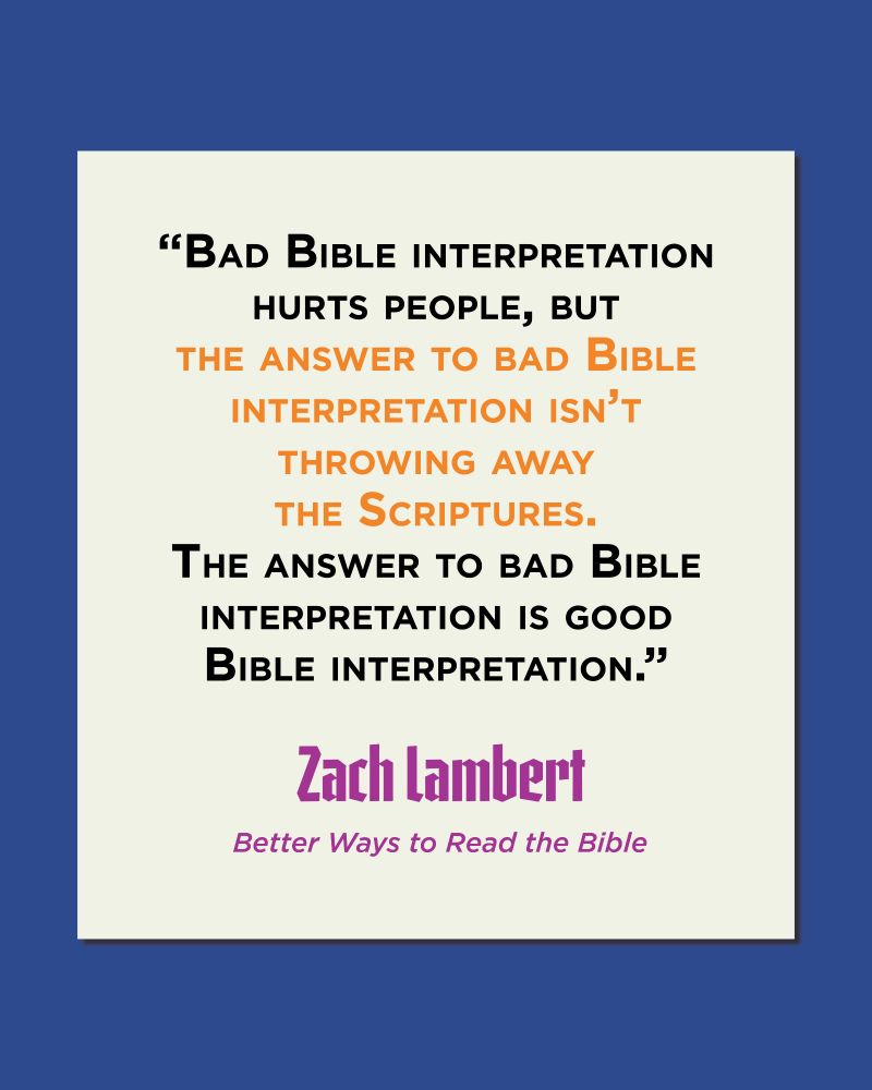 "Bad Bible interpretation hurts people, but the answer to bad Bible interpretation isn't throwing away the Scriptures. The answer to bad Bible interpretation is good Bible interpretation." Zach Lambert, Better Ways to Read the Bible