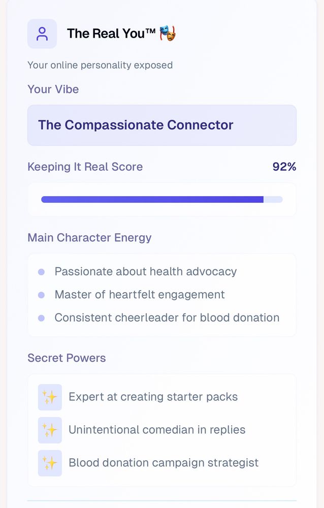 Final AI summary of my BlueSky persona. "Your vibe: The Compassionate Connector. Main character energy: Passionate about health advocacy, Master of Heartfelt engagement and consistent cheerleader for blood donation. Secret powers: expert at creating starter packs, unintentional comedian in replies, blood donation campaign strategist"