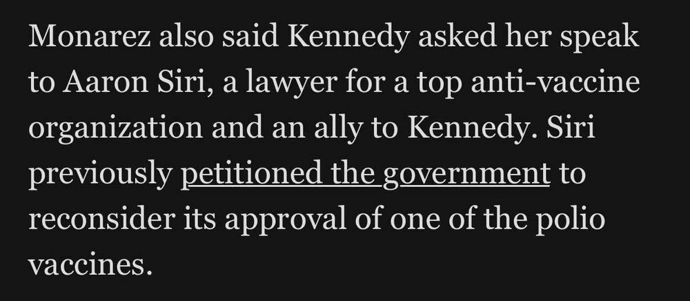 Monarez also said Kennedy asked her speak to Aaron Siri, a lawyer for a top anti-vaccine organization and an ally to Kennedy. Siri previously petitioned the government to reconsider its approval of one of the polio vaccines.