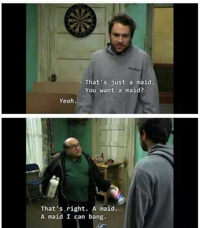 That's just a maid.
You want a maid?
Yeah.
That's right. A maid.
A maid I can bang.