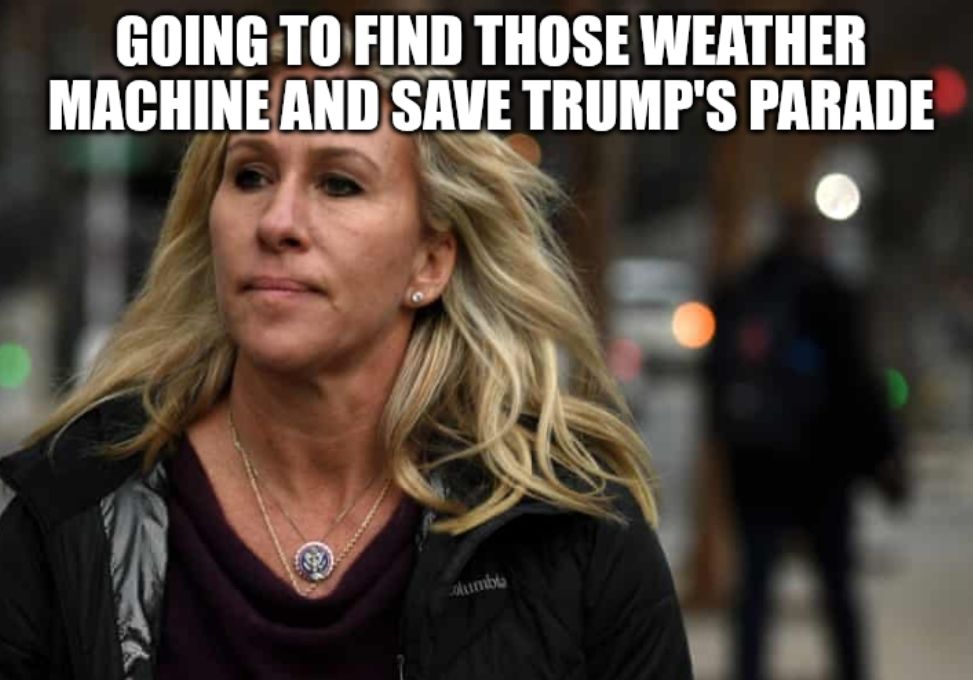 MTG
Going to find those weather machine and save Trump's parade