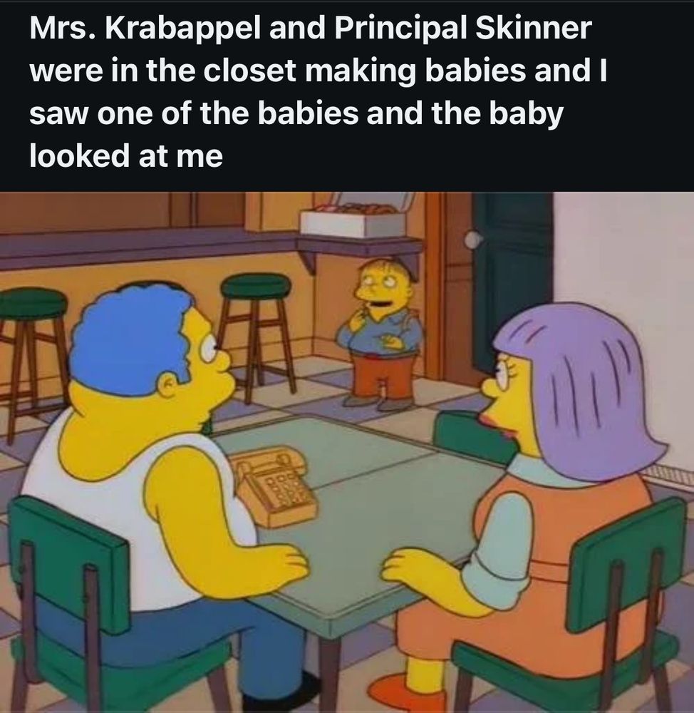 text over clip of simpsons’ ralph talking to his parents reads “Mrs. Krabappel and Principal Skinner were in the closet making babies and I saw one of the babies and the baby looked at me”