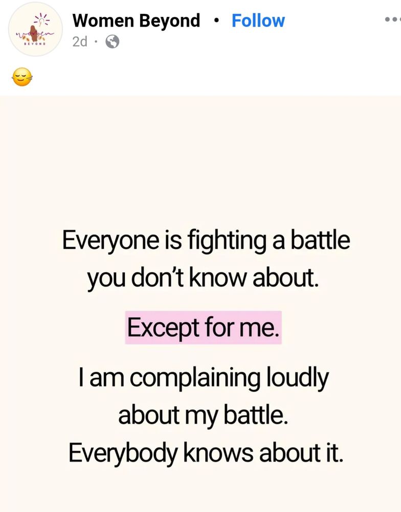 A post from Women Beyond: "Everyone is fighting a battle
you don't know about.

Except for me.

l am complaining loudly
about my battle.Everybody knows about it."