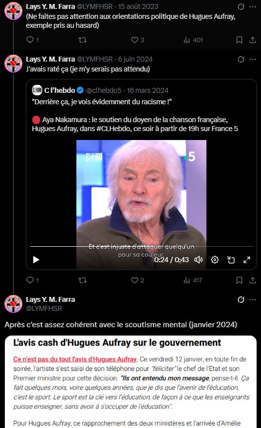 Tweets de Lays Farra 
15 août 2023 : "(Ne faites pas attention aux orientations politique de Hugues Aufray, exemple pris au hasard)"
6 juin 2024 : "J'avais raté ça (je m'y serais pas attendu)" en citant une interview d'Hugues Aufray qui voit du racisme dans les attaques envers Aya Nakamura

2 février 2025 : "Après c'est assez cohérent avec le scoutisme mental (janvier 2024)" postant un extrait d'une interview où Aufray explique que le sport permettrait d'éduquer les enfants pour éviter que les enseignants soient poignardés