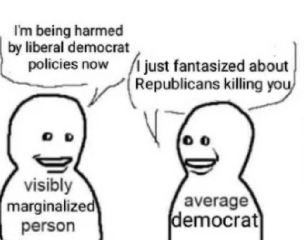 A simple two-panel meme drawing. On the left, a blob figure labeled “visibly marginalized person” says “I’m being harmed by liberal democrat policies now.” On the right, another blob figure labeled “average democrat” replies, “I just fantasized about Republicans killing you.”