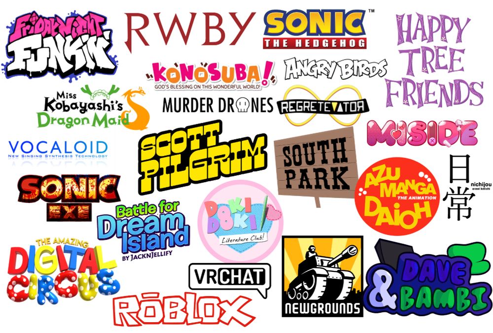 my interests:
- friday night funkin
- rwby
- sonic the hedgehog
- vocaloid
- south park
- konosuba
- dragon maid
- sonic.exe
- the amazing digital circus
- murder drones
- roblox
- vrchat
- doki doki literature club
- newgrounds
- battle for dream island (and object shows in general)
- dave and bambi
- azumanga daioh
- nichijou
- miside
- happy tree friends
- scott pilgrim
- angry birds
- regretevator