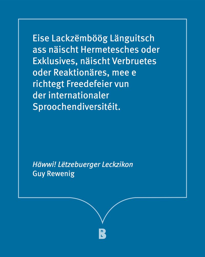 Zitat: Eise Lackzëmböög Länguitsch ass näischt Hermetesches oder Exklusives, näischt Verbruetes oder Reaktionäres, mee e richtegt Freedefeier vun der internationaler Sproochendiversitéit. (Guy Rewenig, Häwwi! Lëtzebuerger Leckzikon)