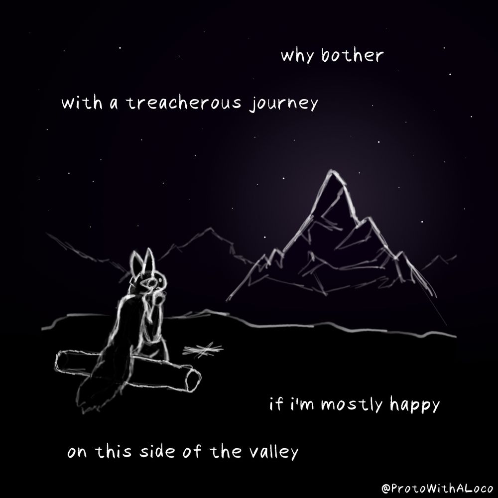 Protogen sitting on a log close to a cliff edge looking at a distant mountain on a dark starry night. Words written around the image say the following:

why bother
with a treacherous journey
if i'm mostly happy
on this side of the valley