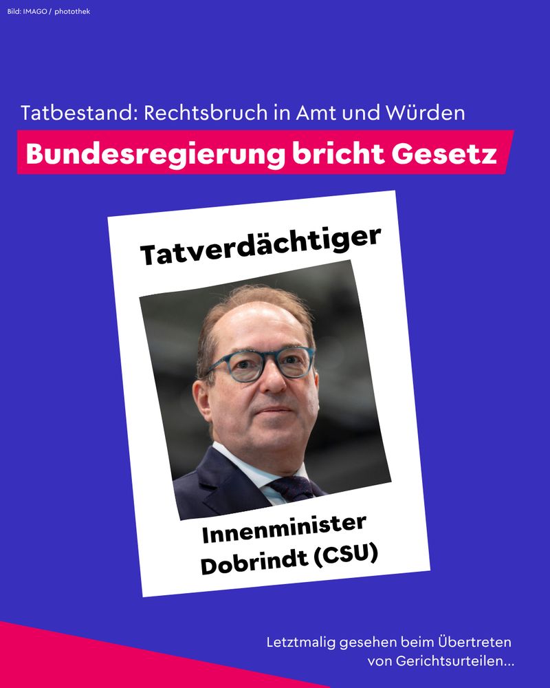 Porträtfoto von Alexander Dobrindt (CSU) mit der Beschriftung „Tatverdächtiger – Innenminister Dobrindt (CSU)“. Darüber steht: „Tatbestand: Rechtsbruch in Amt und Würden – Bundesregierung bricht Gesetz“. Am unteren Bildrand: „Letztmalig gesehen beim Übertreten von Gerichtsurteilen…“.