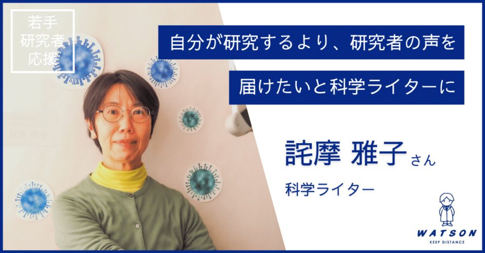 自分が研究するより、研究者の声を届けたいと科学ライターに‐ 詫摩 雅子 さん｜ワトソン株式会社/深江化成株式会社 若手研究者を応援するnote