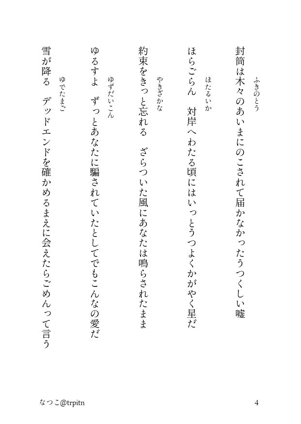    ふきのとう
封筒は木々のあいまにのこされて届かなかったうつくしい嘘

   ほたるいか
ほらごらん　対岸へわたる頃にはいっとうつよくかがやく星だ

   やきざかな
約束をきっと忘れる　ざらついた風にあなたは鳴らされたまま

   ゆずだいこん
ゆるすよ　ずっとあなたに騙されていたとしてでもこんなの愛だ

   ゆでたまご
雪が降る　デッドエンドを確かめるまえに会えたらごめんって言う