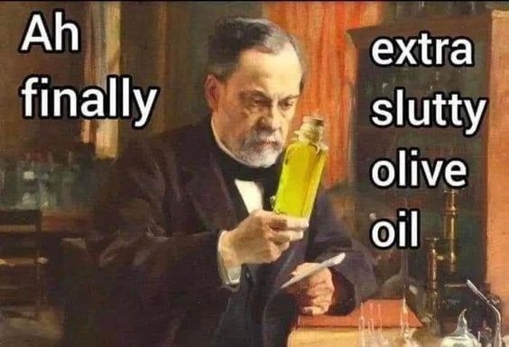 A man holds up a bottle of olive oil and says "ah, finally.. Extra slutty olive oil." (a precious commodity.) 