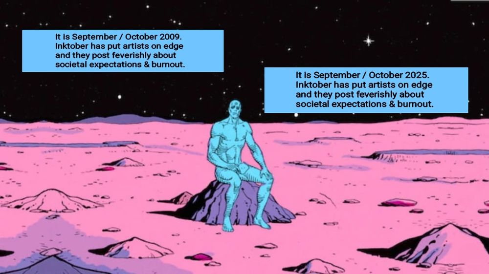 Doctor Manhattan sitting in the Martian landscape with text bubbles reading:
"It is September / October 2009.
Inktober has put artists on edge 
and they post feverishly about 
societal expectations & burnout."
and
"It is September / October 2025.
Inktober has put artists on edge 
and they post feverishly about 
societal expectations & burnout."