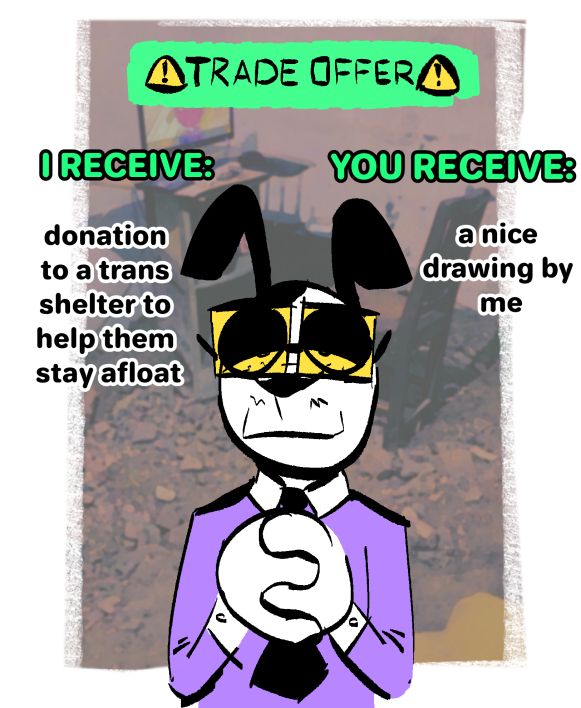 TRADE OFFER

I RECEIVE: donation to a trans shelter to help them to stay afloat

YOU RECEIVE: a nice drawing by me