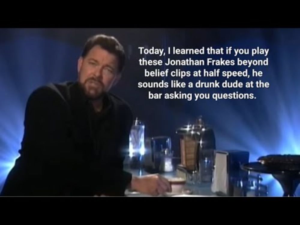 Jonathan Frakes beyond belief clips played at half speed make him sound like a drunk dude at the bar