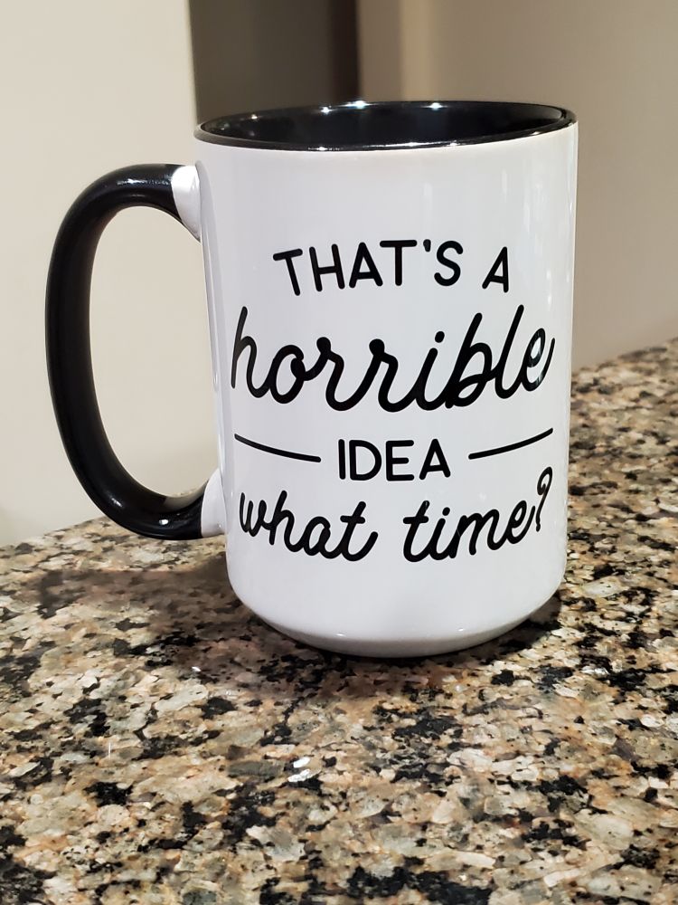 A mug that says "that's a horrible idea, what time?"