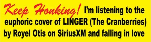 Yellow bumper sticker that says "Keep Honking! I'm listening to the euphoric cover of LINGER (The Cranberries) by Royel Otis on SiriusXM and falling in love"