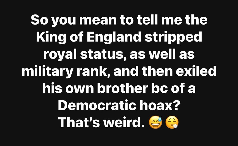So you mean to tell me the King of England stripped royal status, as well as military rank, and then exiled his own brother bc of a Democratic hoax?
That's weird.