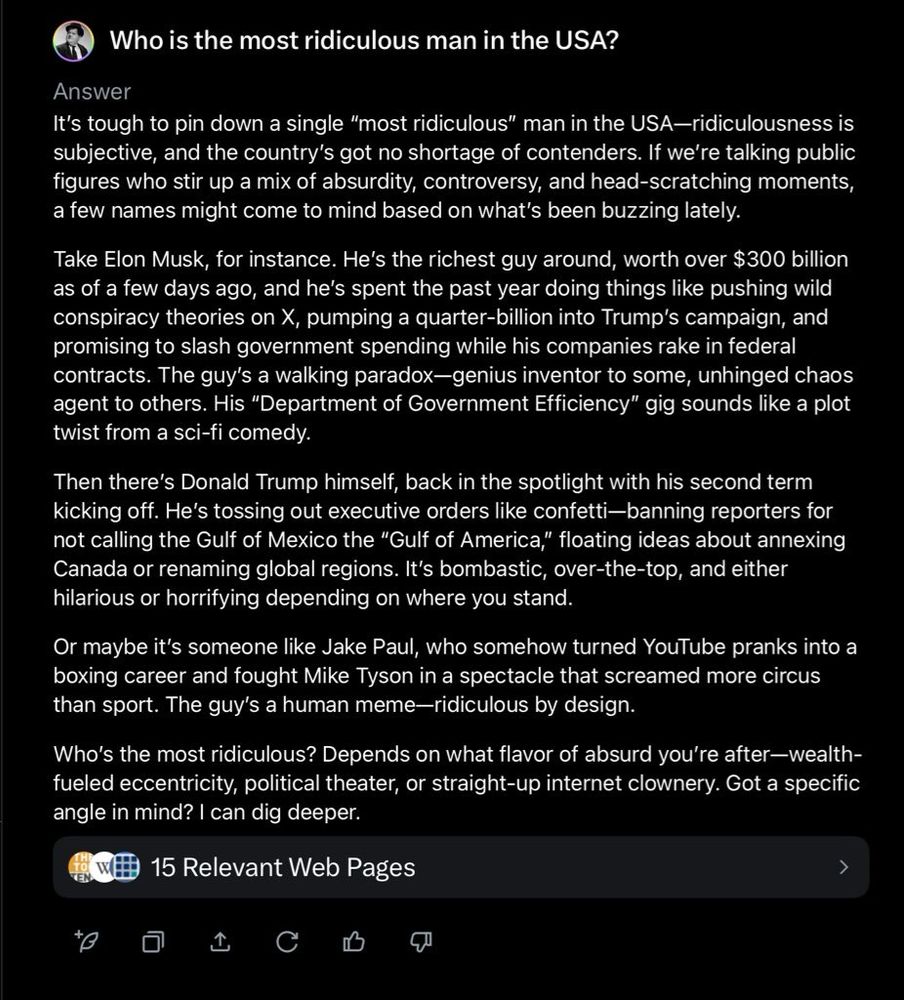 Who is the most ridiculous man in the USA?
Answer
It's tough to pin down a single "most ridiculous" man in the USA-ridiculousness is subjective, and the country's got no shortage of contenders. If we're talking public figures who stir up a mix of absurdity, controversy, and head-scratching moments, a few names might come to mind based on what's been buzzing lately.
Take Elon Musk, for instance. He's the richest guy around, worth over $300 billion as of a few days ago, and he's spent the past year doing things like pushing wild conspiracy theories on X, pumping a quarter-billion into Trump's campaign, and promising to slash government spending while his companies rake in federal contracts. The guy's a walking paradox-genius inventor to some, unhinged chaos agent to others. His "Department of Government Efficiency" gig sounds like a plot twist from a sci-fi comedy.
Then there's Donald Trump himself, back in the spotlight with his second term kicking off. He's tossing out executive orders like confetti-banning reporters for not calling the Gulf of Mexico the "Gulf of America," floating ideas about annexing Canada or renaming global regions. It's bombastic, over-the-top, and either hilarious or horrifying depending on where you stand.
Or maybe it's someone like Jake Paul, who somehow turned YouTube pranks into a boxing career and fought Mike Tyson in a spectacle that screamed more circus than sport. The guy's a human meme-ridiculous by design.
Who's the most ridiculous? Depends on what flavor of absurd you're after-wealth-fueled eccentricity, political theater, or straight-up internet clownery. Got a specific angle in mind? I can dig deeper.
15 Relevant Web Pages

