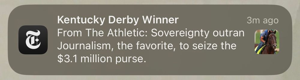 NYT push notification:

Kentucky Derby Winner
From The Athletic: Sovereignty outran Journalism, the favorite, to seize the $3.1 million purse.