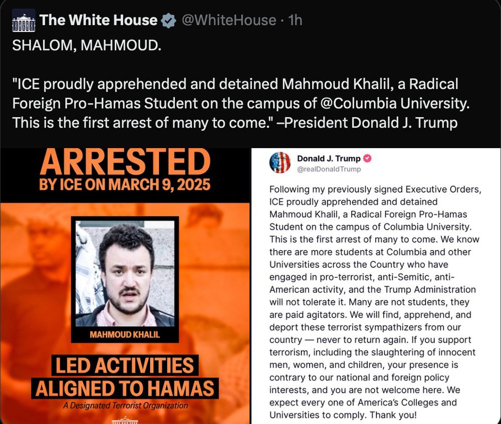 Tweet from the White House twitter account stating "SHALOM, MAHMOUD. 

"ICE proudly apprehended and detained Mahmoud Khalil, a Radical Foreign Pro-Hamas Student on the campus of 
@Columbia
 University. This is the first arrest of many to come." –President Donald J. Trump" 


