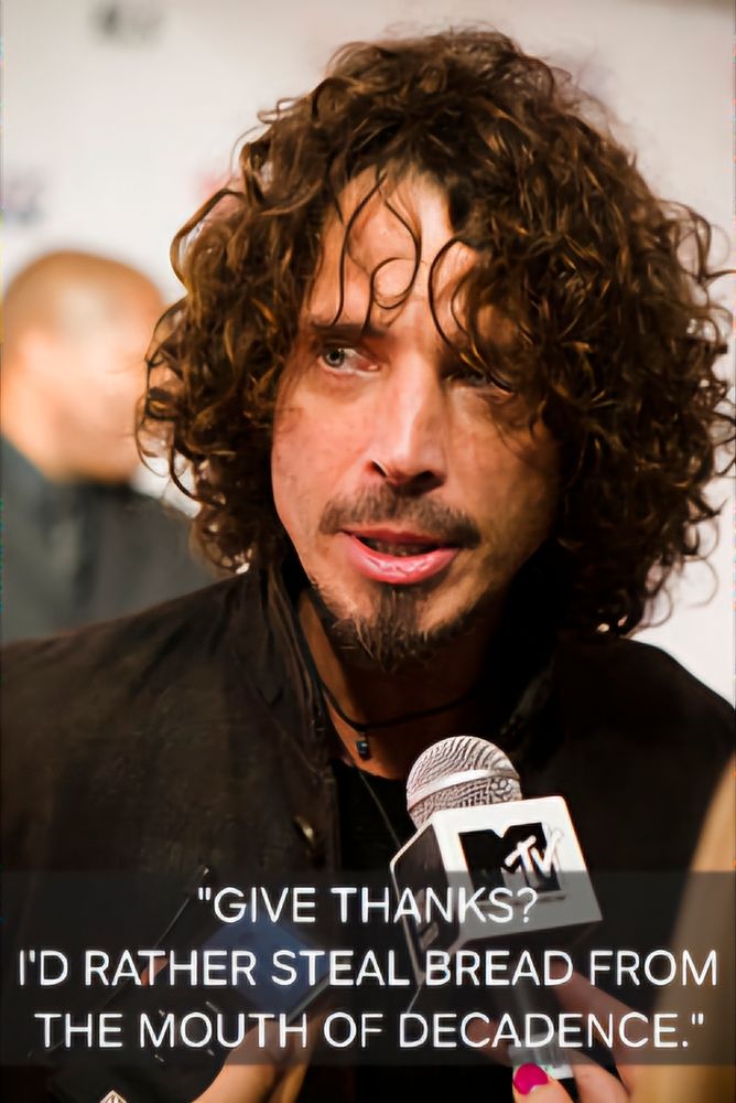 Chris Cornell with an mtv microphone in front of him. it's captioned "GIVE THANKS?
I'D RATHER STEAL BREAD FROM
THE MOUTH OF DECADENCE."