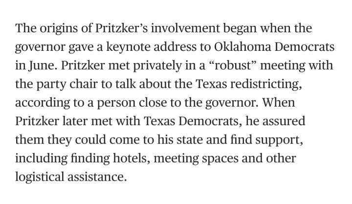 The origins of Pritzker’s involvement began when the governor gave a keynote address to Oklahoma Democrats in June. Pritzker met privately in a “robust” meeting with the party chair to talk about the Texas redistricting, according to a person close to the governor. When Pritzker later met with Texas Democrats, he assured them they could come to his state and find support, including finding hotels, meeting spaces and other logistical assistance.