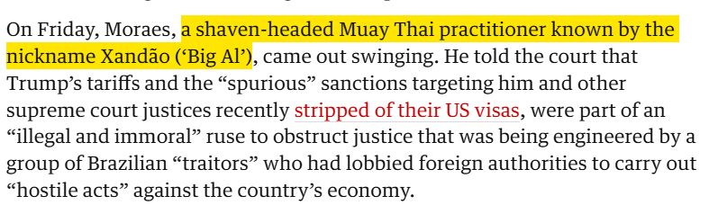 Trecho de reportagem em inglês: "On Friday, Moraes, a shaven-headed Muay Thai practitioner known by the nickname Xandão (‘Big Al’), came out swinging. He told the court that Trump’s tariffs and the “spurious” sanctions targeting him and other supreme court justices recently stripped of their US visas, were part of an “illegal and immoral” ruse to obstruct justice that was being engineered by a group of Brazilian “traitors” who had lobbied foreign authorities to carry out “hostile acts” against the country’s economy."