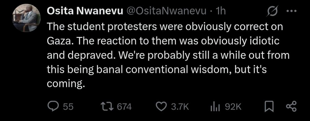 Tweet by Osita Nwanevu: "The student protestors were obviously correct on Gaza. The reaction to them was obviously idiotic and depraved. We're probably still a while out from this being banal conventional wisdom, but it's coming.