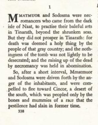 Opening of The Empire of the Necromancers by Clark Ashton Smith

"Mmatmuor and Sodosma were necromancers who came from the dark isle of Naat, to practise their baleful arts in Tinarath, beyond the shrunken seas. But they did not prosper in Tinarath: for death was deemed a holy thing by the people of that gray country; and the nothingness of the tomb was not lightly to be desecrated; and the raising up of the dead by necromancy was held in abomination.

So, after a short interval, Mmatmuor and Sodosma were driven forth by the anger of the inhabitants, and were compelled to flee toward Cincor, a desert of the south, which was peopled only by the bones and mummies of a race that the pestilence had slain in former time."
