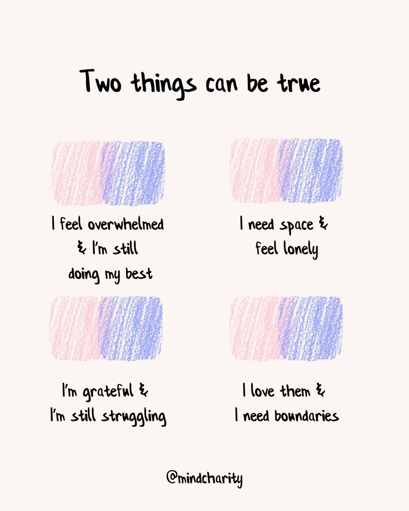 A graphic illustrating how people often have contradictory feelings at the same time. In black type at the top it says "Two things can be true". Underneath it has four shaded blocks in two rows of two. Half of each shaded area is light pink, half light blue. Underneath each block there is writing in black type, saying:
Top row, left to right:
1) I feel overwhelmed & I'm still doing my best.
2) I need space & feel lonely.
Bottom row, left to right:
1) I'm grateful & I'm still struggling
2) I love them & I need boundaries
