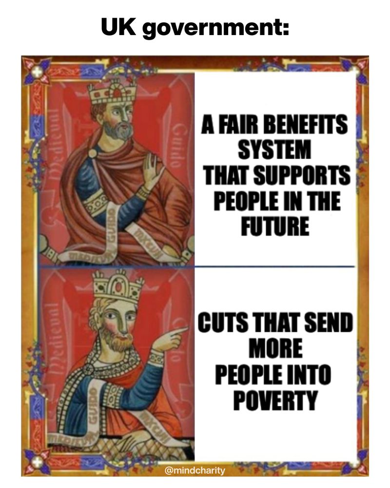 A meme featuring two medieval-style illustrations of a king in a red robe and crown, gesturing differently in each panel. At the top, the king gestures thoughtfully with accompanying text: “A fair benefits system that supports people in the future.” In the bottom panel, the same king points enthusiastically with accompanying text: “Cuts that send more people into poverty.” The meme is captioned “UK government:” at the top. At the bottom, the handle @mindcharity is visible.