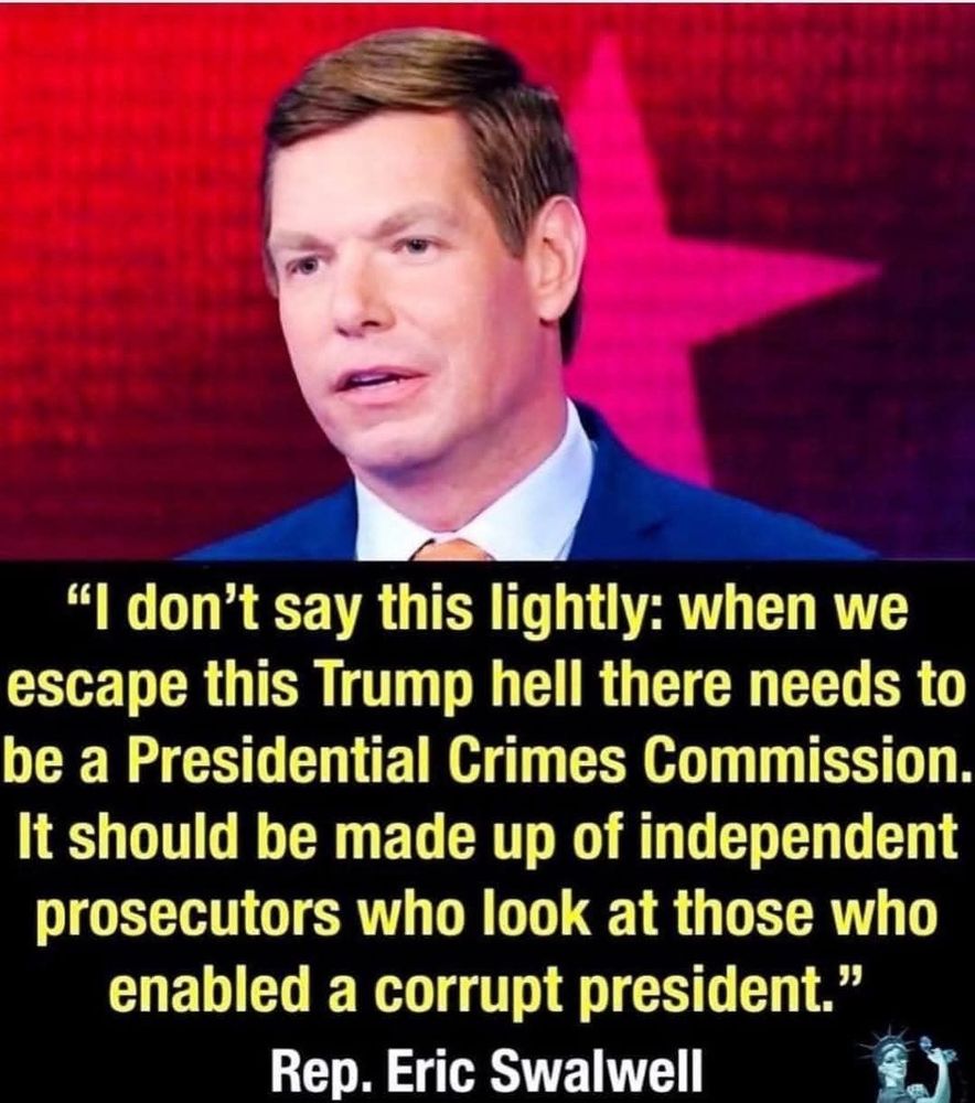 Image of Congressman Eric Swalwell. Quote: I don’t say this lightly: when we escape this Trump he’ll there needs to be a Presidential Crimes Commission. It should be made up of independent prosecutors who look at those who enabled a corrupt president. End Quote.