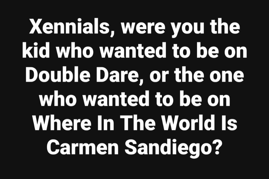 Xennials, were you the kid who wanted to be on Double Dare, or the one who wanted to be on Where In The World Is Carmen Sandiego?