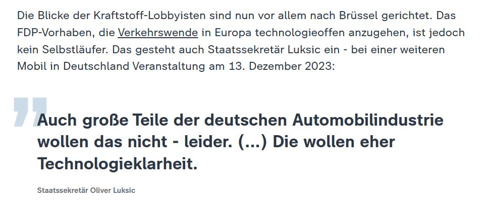 Die Blicke der Kraftstoff-Lobbyisten sind nun vor allem nach Brüssel gerichtet. Das FDP-Vorhaben, die Verkehrswende in Europa technologieoffen anzugehen, ist jedoch kein Selbstläufer. Das gesteht auch Staatssekretär Luksic ein - bei einer weiteren Mobil in Deutschland Veranstaltung am 13. Dezember 2023:
"Auch große Teile der deutschen Automobilindustrie wollen das nicht - leider. (...) Die wollen eher Technologieklarheit."