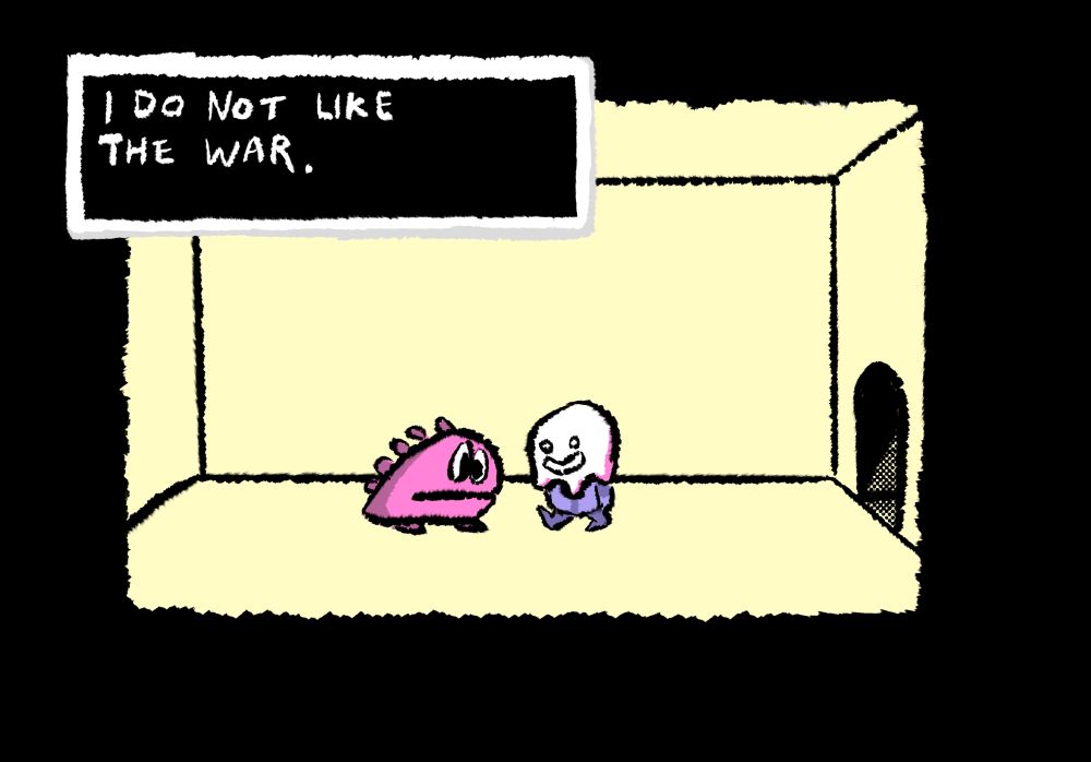 A plain yellow room with a door. A pink dinosaur talks to a figure with a blue body and a head that looks like a drawing of a ghost. A dialog box says “I DO NOT LIKE THE WAR.”