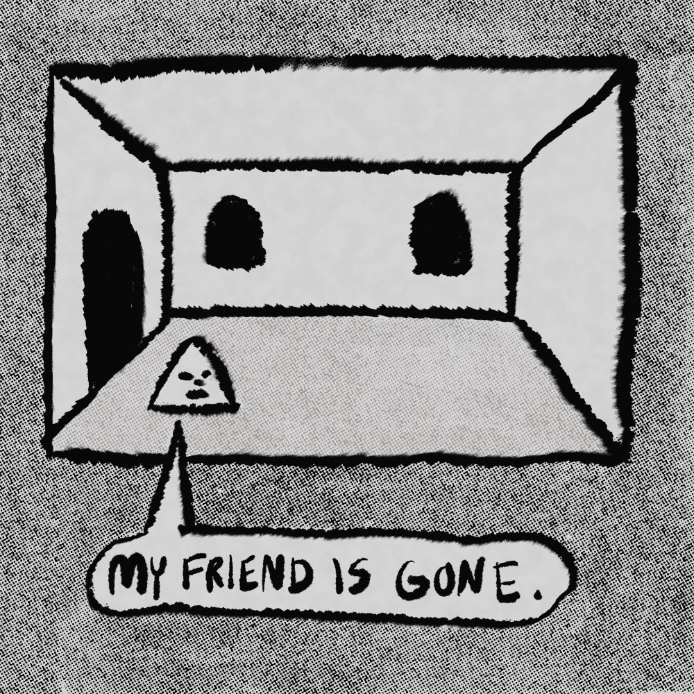 Triangle head inside empty house: “MY FRIEND IS GONE.”